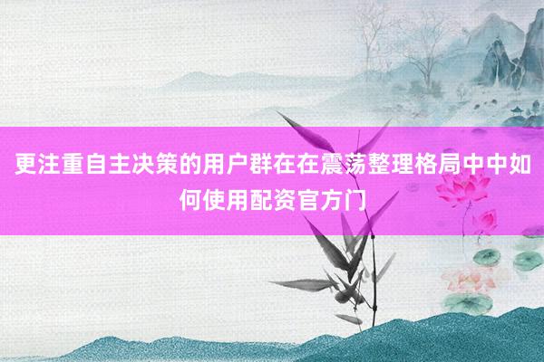 更注重自主决策的用户群在在震荡整理格局中中如何使用配资官方门