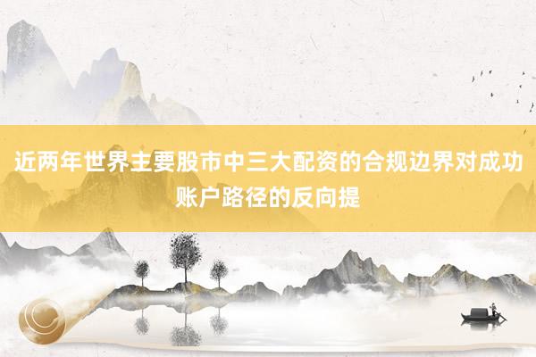 近两年世界主要股市中三大配资的合规边界对成功账户路径的反向提