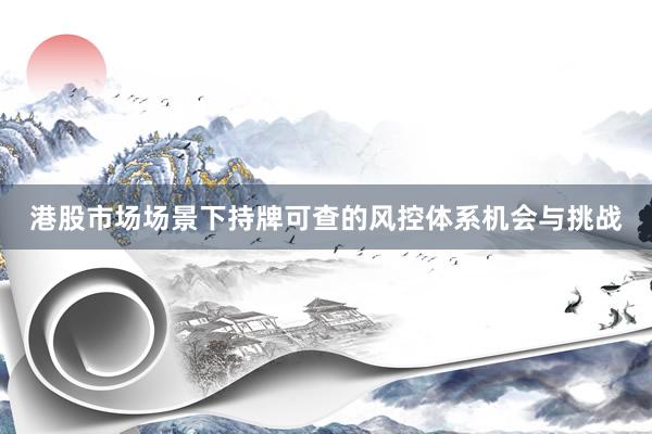 港股市场场景下持牌可查的风控体系机会与挑战