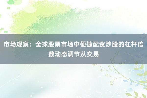 市场观察：全球股票市场中便捷配资炒股的杠杆倍数动态调节从交易