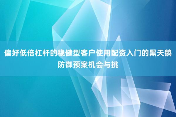 偏好低倍杠杆的稳健型客户使用配资入门的黑天鹅防御预案机会与挑