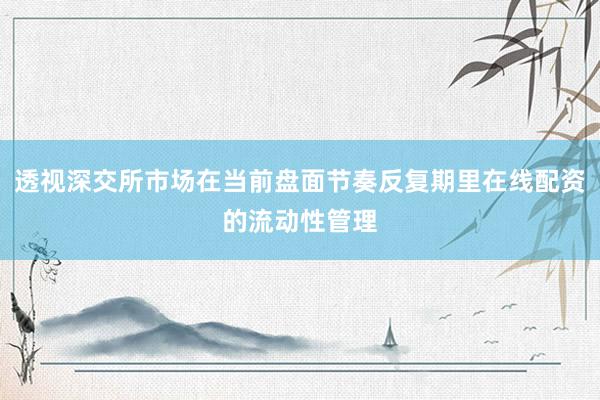 透视深交所市场在当前盘面节奏反复期里在线配资的流动性管理