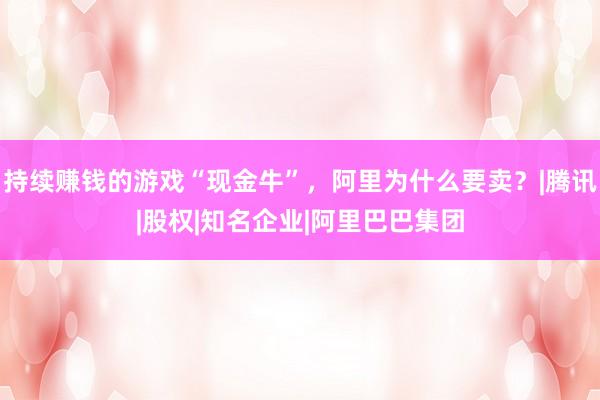 持续赚钱的游戏“现金牛”，阿里为什么要卖？|腾讯|股权|知名企业|阿里巴巴集团