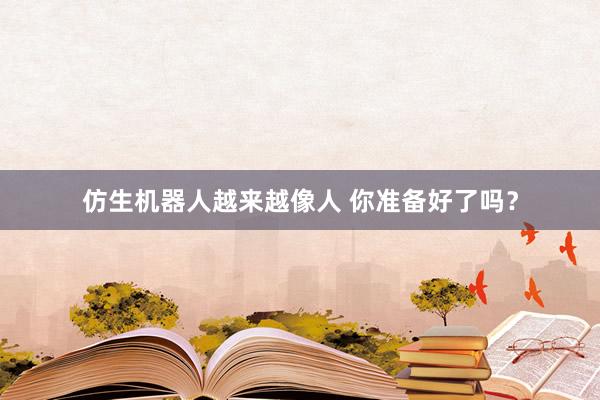 仿生机器人越来越像人 你准备好了吗？