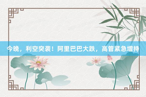 今晚，利空突袭！阿里巴巴大跌，高管紧急增持