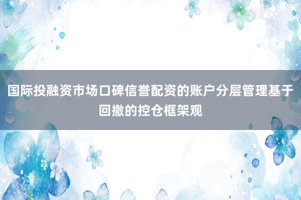 国际投融资市场口碑信誉配资的账户分层管理基于回撤的控仓框架观