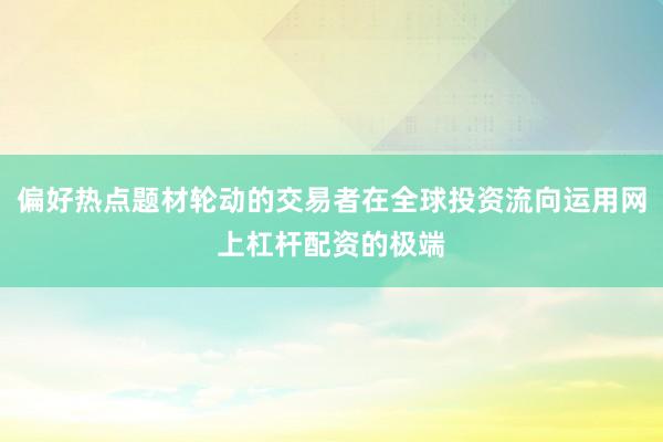 偏好热点题材轮动的交易者在全球投资流向运用网上杠杆配资的极端