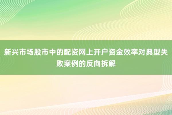 新兴市场股市中的配资网上开户资金效率对典型失败案例的反向拆解