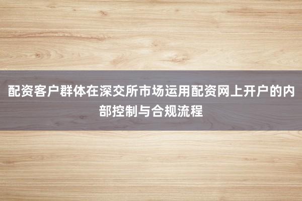 配资客户群体在深交所市场运用配资网上开户的内部控制与合规流程