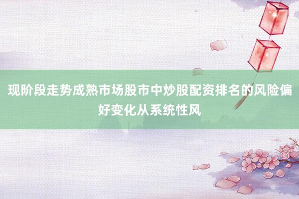 现阶段走势成熟市场股市中炒股配资排名的风险偏好变化从系统性风