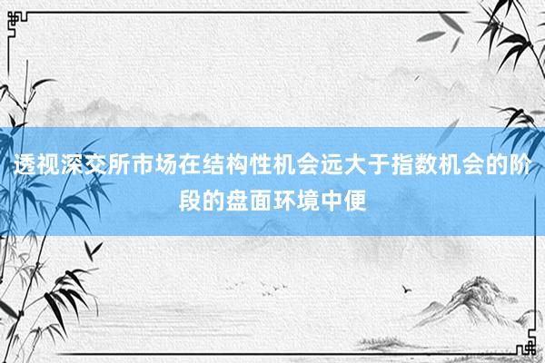 透视深交所市场在结构性机会远大于指数机会的阶段的盘面环境中便
