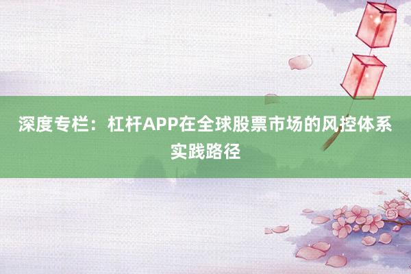 深度专栏：杠杆APP在全球股票市场的风控体系实践路径