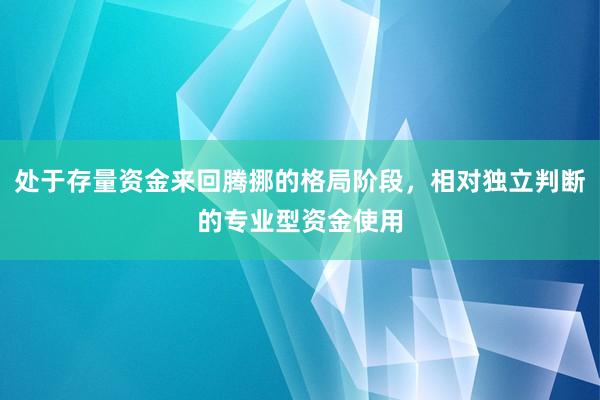 处于存量资金来回腾挪的格局阶段，相对独立判断的专业型资金使用