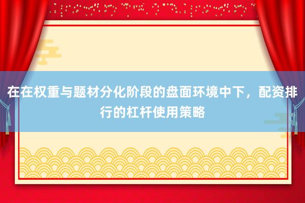 在在权重与题材分化阶段的盘面环境中下，配资排行的杠杆使用策略