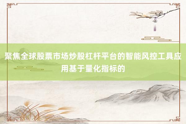 聚焦全球股票市场炒股杠杆平台的智能风控工具应用基于量化指标的