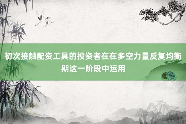 初次接触配资工具的投资者在在多空力量反复均衡期这一阶段中运用