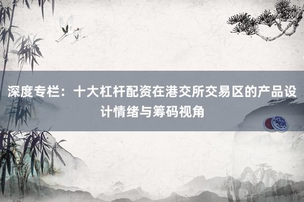 深度专栏:十大杠杆配资在港交所交易区的产品设计情绪与筹码视角