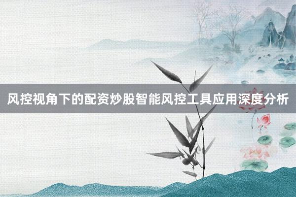 风控视角下的配资炒股智能风控工具应用深度分析
