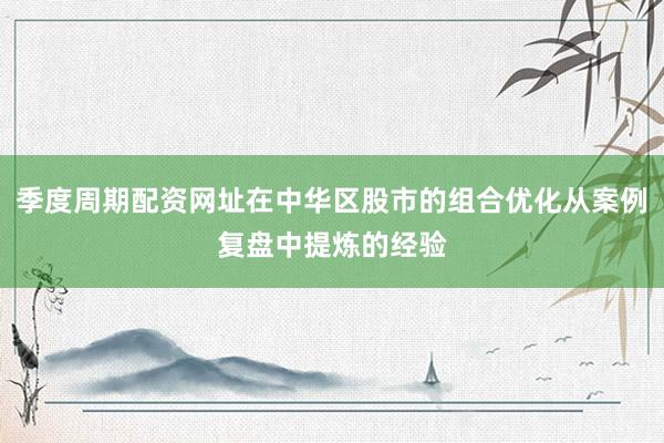 季度周期配资网址在中华区股市的组合优化从案例复盘中提炼的经验