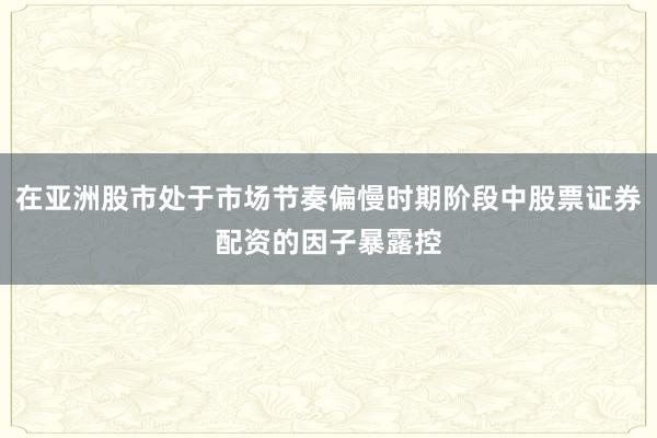 在亚洲股市处于市场节奏偏慢时期阶段中股票证券配资的因子暴露控