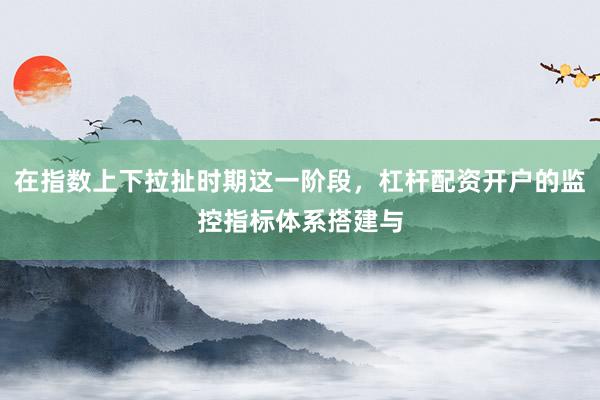 在指数上下拉扯时期这一阶段，杠杆配资开户的监控指标体系搭建与