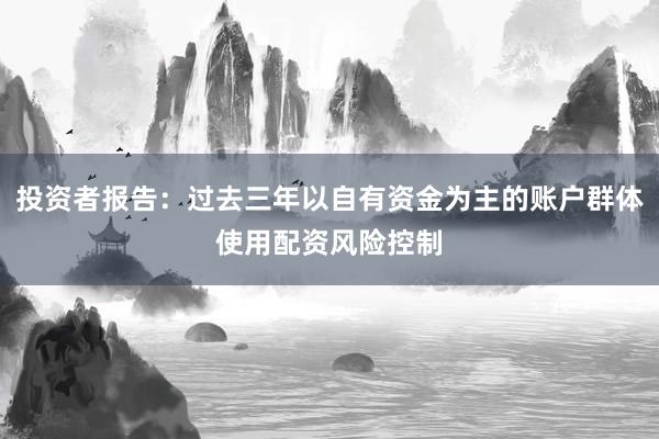 投资者报告：过去三年以自有资金为主的账户群体使用配资风险控制