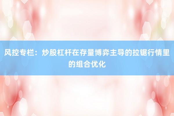 风控专栏：炒股杠杆在存量博弈主导的拉锯行情里的组合优化