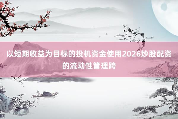 以短期收益为目标的投机资金使用2026炒股配资的流动性管理跨