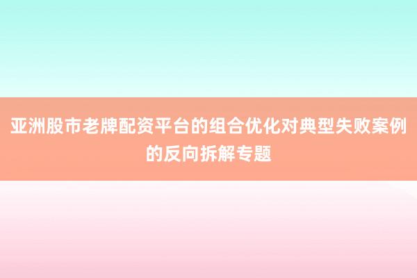 亚洲股市老牌配资平台的组合优化对典型失败案例的反向拆解专题