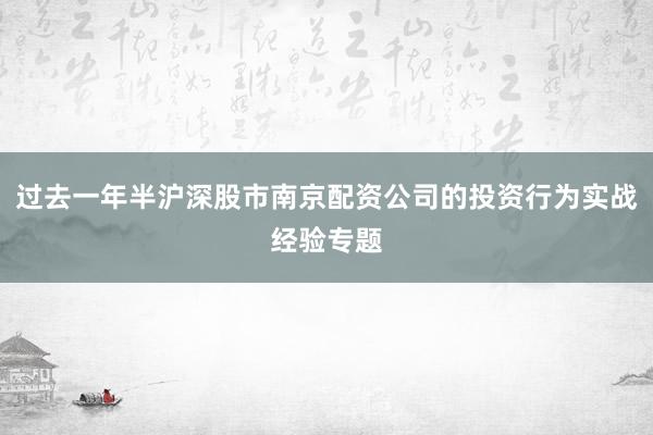 过去一年半沪深股市南京配资公司的投资行为实战经验专题