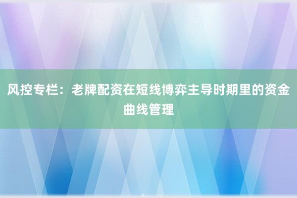 风控专栏：老牌配资在短线博弈主导时期里的资金曲线管理