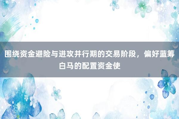 围绕资金避险与进攻并行期的交易阶段，偏好蓝筹白马的配置资金使