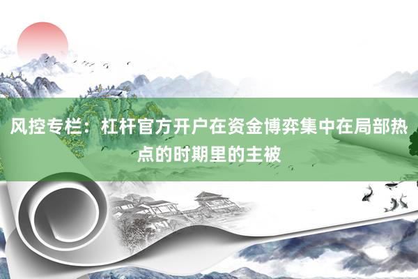 风控专栏：杠杆官方开户在资金博弈集中在局部热点的时期里的主被
