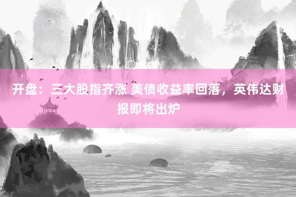 开盘：三大股指齐涨 美债收益率回落，英伟达财报即将出炉