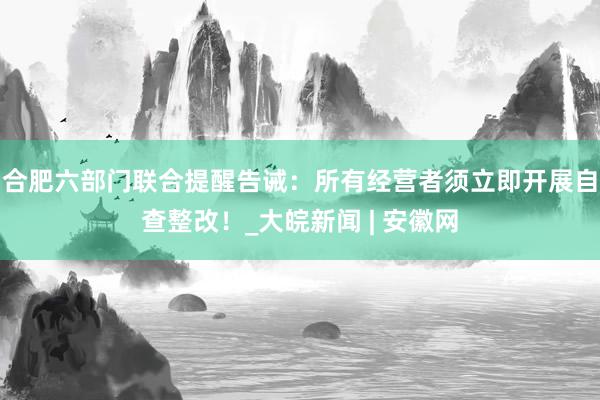 合肥六部门联合提醒告诫：所有经营者须立即开展自查整改！_大皖新闻 | 安徽网