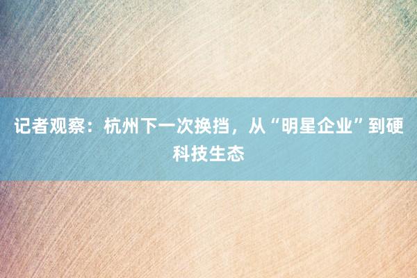 记者观察：杭州下一次换挡，从“明星企业”到硬科技生态