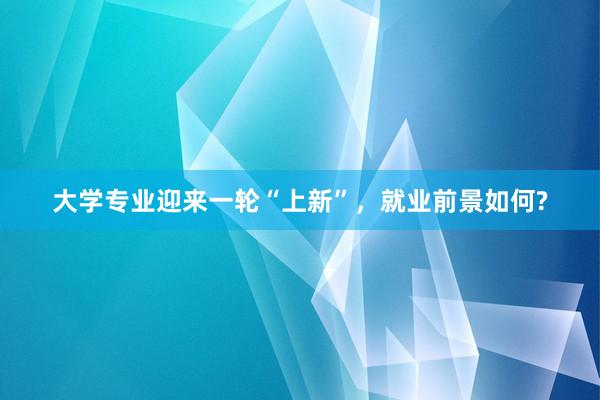 大学专业迎来一轮“上新”，就业前景如何?