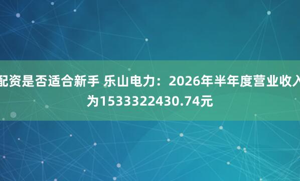 配资是否适合新手 乐山电力：2026年半年度营业收入为1533322430.74元