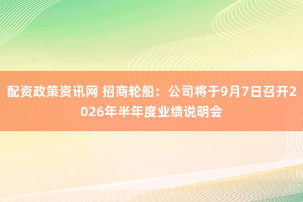 配资政策资讯网 招商轮船：公司将于9月7日召开2026年半年度业绩说明会