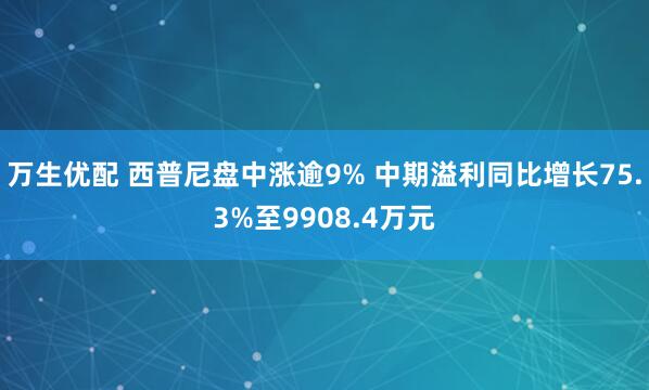 万生优配 西普尼盘中涨逾9% 中期溢利同比增长75.3%至9908.4万元