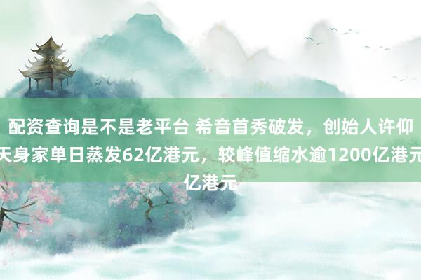 配资查询是不是老平台 希音首秀破发，创始人许仰天身家单日蒸发62亿港元，较峰值缩水逾1200亿港元