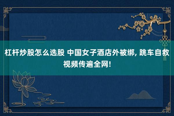 杠杆炒股怎么选股 中国女子酒店外被绑, 跳车自救视频传遍全网!