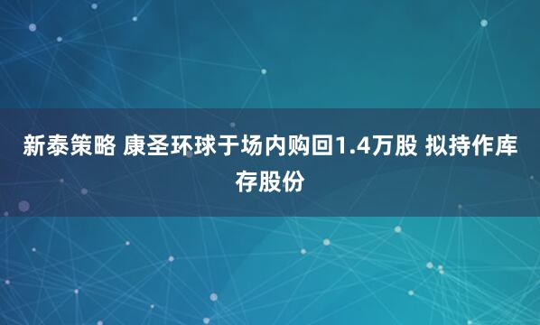 新泰策略 康圣环球于场内购回1.4万股 拟持作库存股份