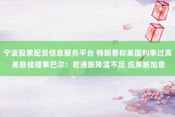 宁波股票配资信息服务平台 特朗普称美国利率过高 美联储理事巴尔：若通胀降温不足 应果断加息