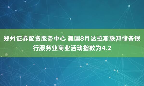郑州证券配资服务中心 美国8月达拉斯联邦储备银行服务业商业活动指数为4.2