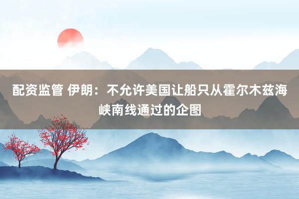 配资监管 伊朗：不允许美国让船只从霍尔木兹海峡南线通过的企图