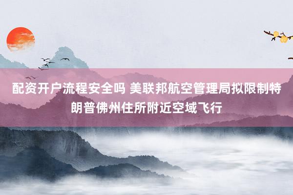 配资开户流程安全吗 美联邦航空管理局拟限制特朗普佛州住所附近空域飞行