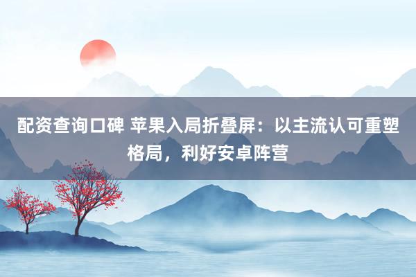 配资查询口碑 苹果入局折叠屏：以主流认可重塑格局，利好安卓阵营
