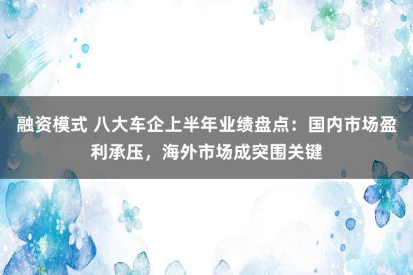 融资模式 八大车企上半年业绩盘点：国内市场盈利承压，海外市场成突围关键