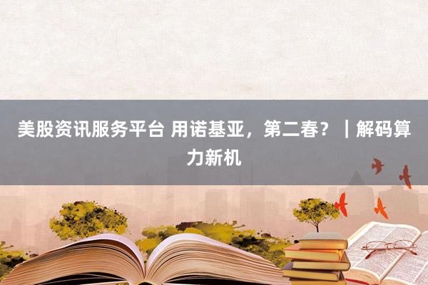 美股资讯服务平台 用诺基亚，第二春？｜解码算力新机